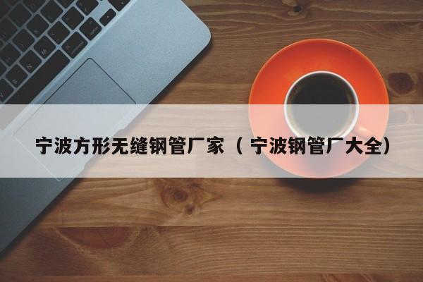 寧波方形無縫鋼管廠家（ 寧波鋼管廠大全）