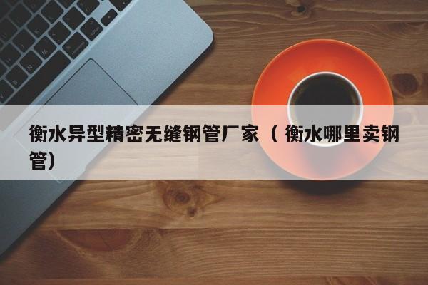衡水異型精密無(wú)縫鋼管廠家（ 衡水哪里賣鋼管）