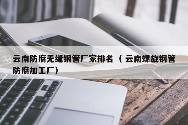 云南防腐無縫鋼管廠家排名（ 云南螺旋鋼管防腐加工廠）